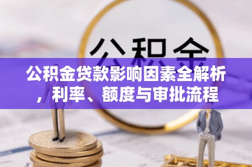 卫辉公积金贷款影响因素全解析，利率、额度与审批流程