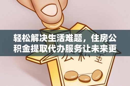 卫辉轻松解决生活难题，住房公积金提取代办服务让未来更安心