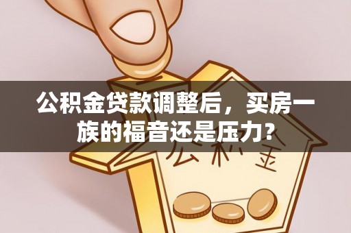 卫辉公积金贷款调整后，买房一族的福音还是压力？