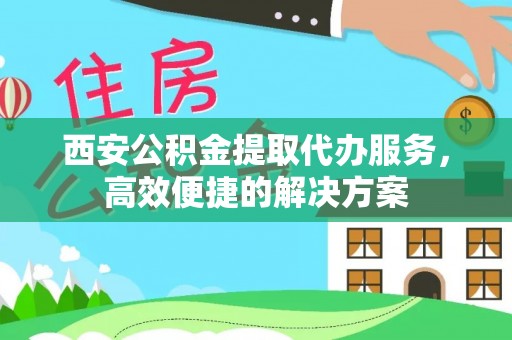 卫辉西安公积金提取代办服务，高效便捷的解决方案