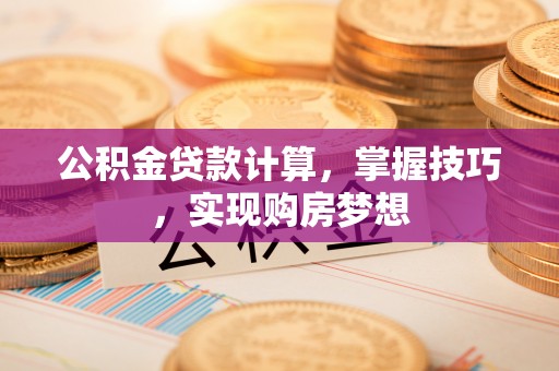 卫辉公积金贷款计算，掌握技巧，实现购房梦想