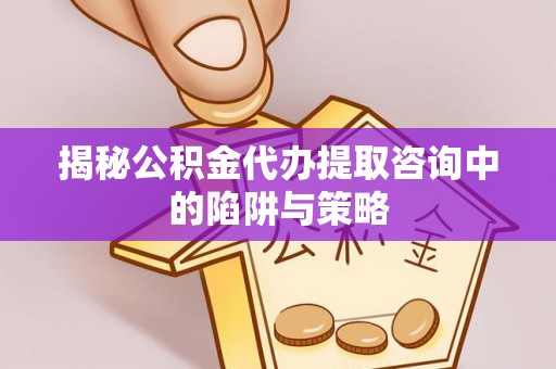 卫辉揭秘公积金代办提取咨询中的陷阱与策略