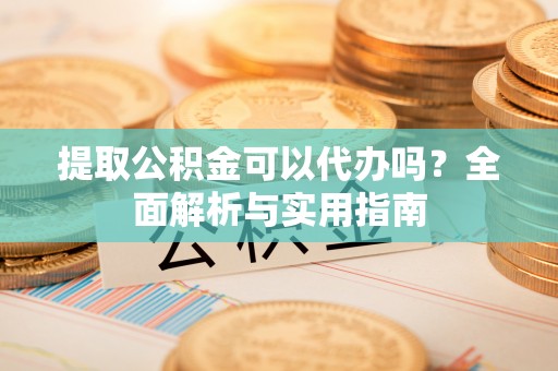 卫辉提取公积金可以代办吗？全面解析与实用指南