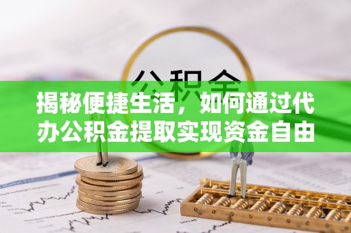 卫辉揭秘便捷生活，如何通过代办公积金提取实现资金自由