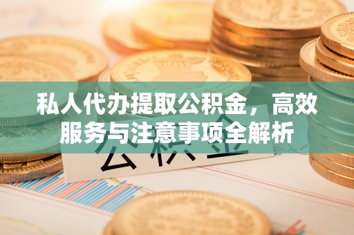 卫辉私人代办提取公积金，高效服务与注意事项全解析