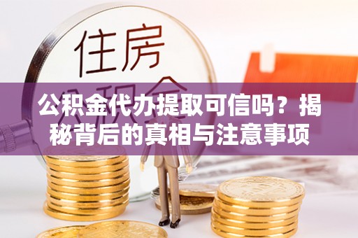 卫辉公积金代办提取可信吗？揭秘背后的真相与注意事项