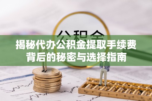 卫辉揭秘代办公积金提取手续费背后的秘密与选择指南