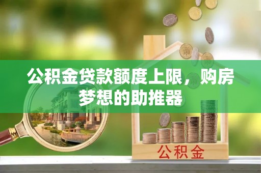 卫辉公积金贷款额度上限，购房梦想的助推器