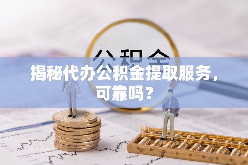 卫辉揭秘代办公积金提取服务，可靠吗？