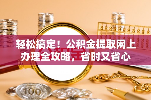 卫辉轻松搞定！公积金提取网上办理全攻略，省时又省心