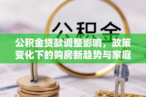 卫辉公积金贷款调整影响，政策变化下的购房新趋势与家庭财务规划