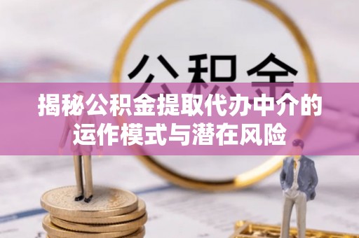 卫辉揭秘公积金提取代办中介的运作模式与潜在风险