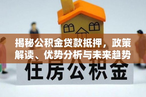 卫辉揭秘公积金贷款抵押，政策解读、优势分析与未来趋势