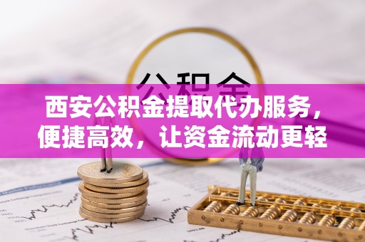 卫辉西安公积金提取代办服务，便捷高效，让资金流动更轻松