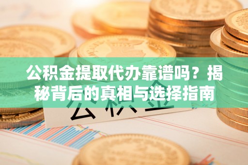 卫辉公积金提取代办靠谱吗？揭秘背后的真相与选择指南