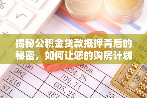 卫辉揭秘公积金贷款抵押背后的秘密，如何让您的购房计划更轻松？