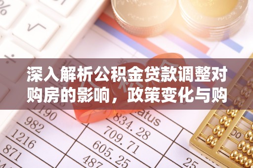卫辉深入解析公积金贷款调整对购房的影响，政策变化与购房者选择