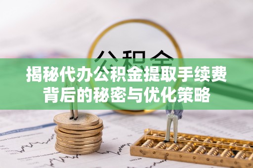 卫辉揭秘代办公积金提取手续费背后的秘密与优化策略