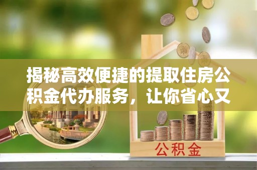 卫辉揭秘高效便捷的提取住房公积金代办服务，让你省心又省力