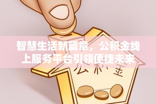 卫辉智慧生活新篇章，公积金线上服务平台引领便捷未来