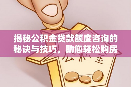 卫辉揭秘公积金贷款额度咨询的秘诀与技巧，助您轻松购房！