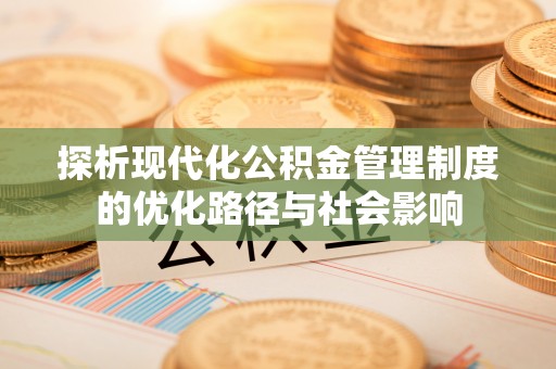 卫辉探析现代化公积金管理制度的优化路径与社会影响
