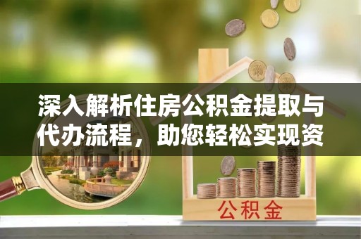 卫辉深入解析住房公积金提取与代办流程，助您轻松实现资金利用最大化