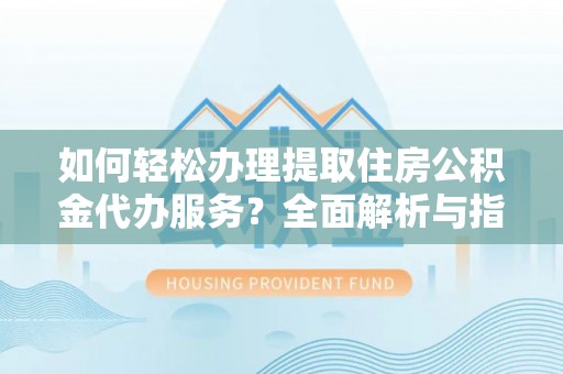 卫辉如何轻松办理提取住房公积金代办服务？全面解析与指南
