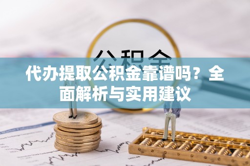 卫辉代办提取公积金靠谱吗？全面解析与实用建议