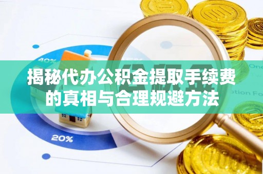 卫辉揭秘代办公积金提取手续费的真相与合理规避方法
