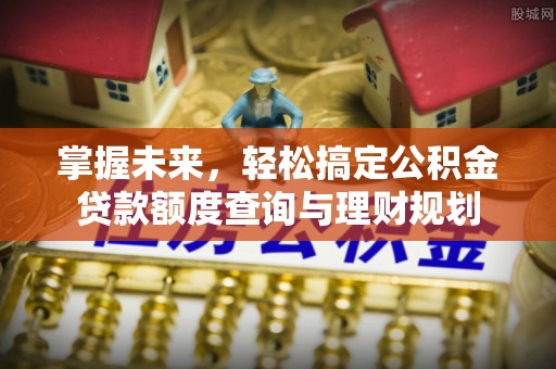 卫辉掌握未来，轻松搞定公积金贷款额度查询与理财规划