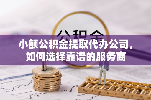 卫辉小额公积金提取代办公司，如何选择靠谱的服务商