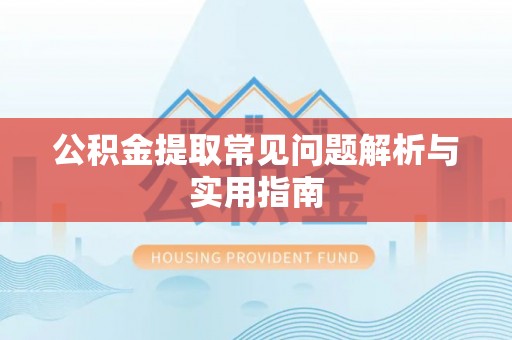 卫辉公积金提取常见问题解析与实用指南