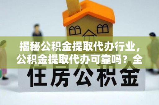 卫辉揭秘公积金提取代办行业，公积金提取代办可靠吗？全面解析与风险规避
