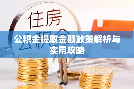 卫辉公积金提取金额政策解析与实用攻略
