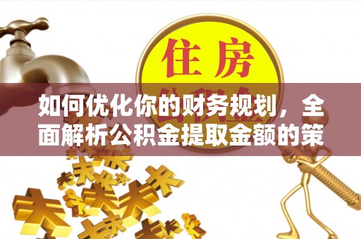 卫辉如何优化你的财务规划，全面解析公积金提取金额的策略与技巧