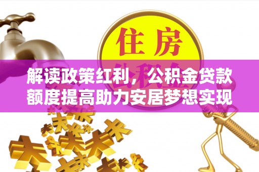 卫辉解读政策红利，公积金贷款额度提高助力安居梦想实现