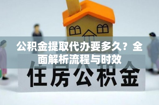 卫辉公积金提取代办要多久？全面解析流程与时效
