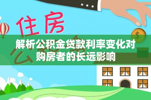 卫辉解析公积金贷款利率变化对购房者的长远影响