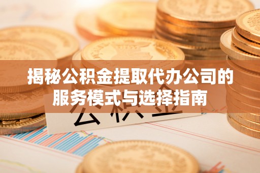 卫辉揭秘公积金提取代办公司的服务模式与选择指南