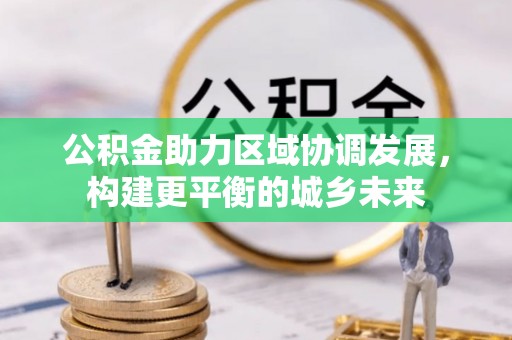 卫辉公积金助力区域协调发展，构建更平衡的城乡未来