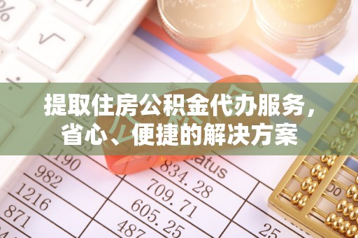 卫辉提取住房公积金代办服务，省心、便捷的解决方案