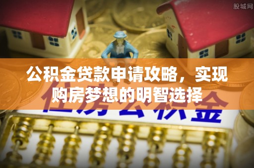 卫辉公积金贷款申请攻略，实现购房梦想的明智选择