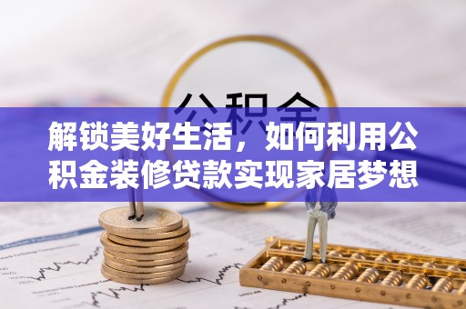 卫辉解锁美好生活，如何利用公积金装修贷款实现家居梦想