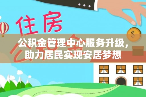 卫辉公积金管理中心服务升级，助力居民实现安居梦想