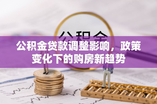 卫辉公积金贷款调整影响，政策变化下的购房新趋势