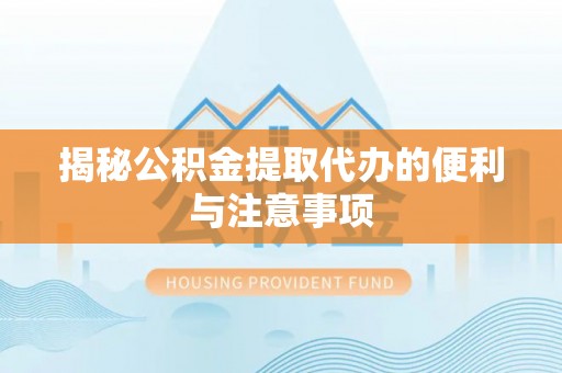 卫辉揭秘公积金提取代办的便利与注意事项