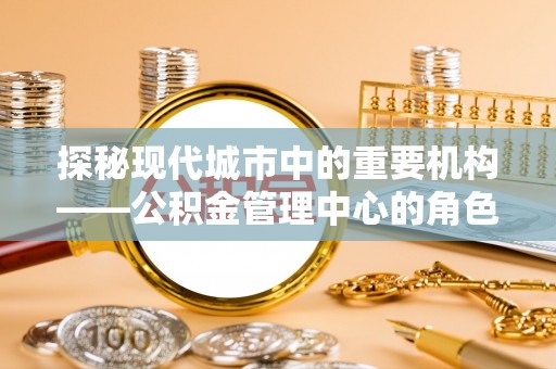 卫辉探秘现代城市中的重要机构——公积金管理中心的角色与使命