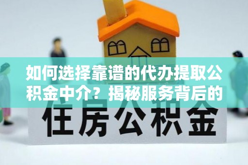 卫辉如何选择靠谱的代办提取公积金中介？揭秘服务背后的真相