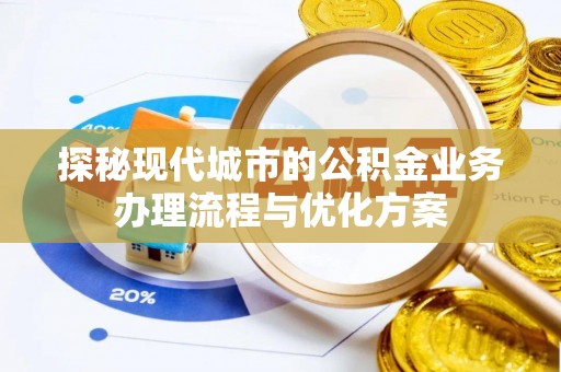 卫辉探秘现代城市的公积金业务办理流程与优化方案